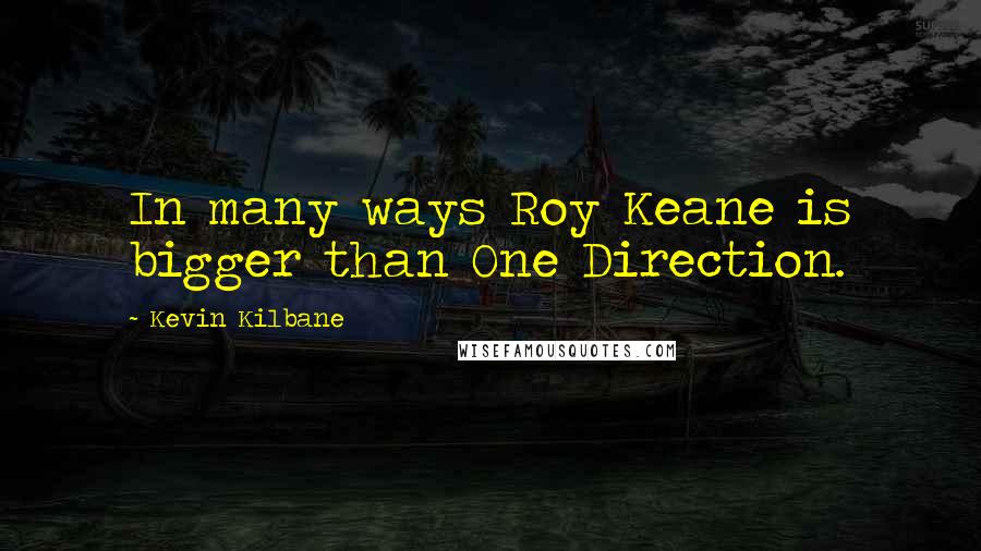Kevin Kilbane Quotes: In many ways Roy Keane is bigger than One Direction.