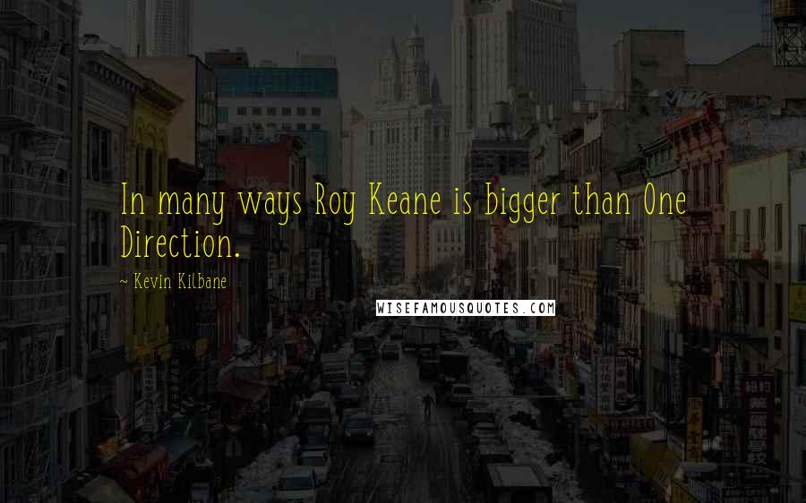 Kevin Kilbane Quotes: In many ways Roy Keane is bigger than One Direction.