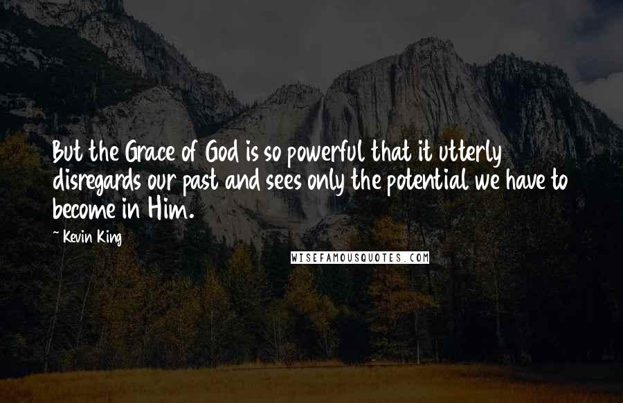 Kevin King Quotes: But the Grace of God is so powerful that it utterly disregards our past and sees only the potential we have to become in Him.