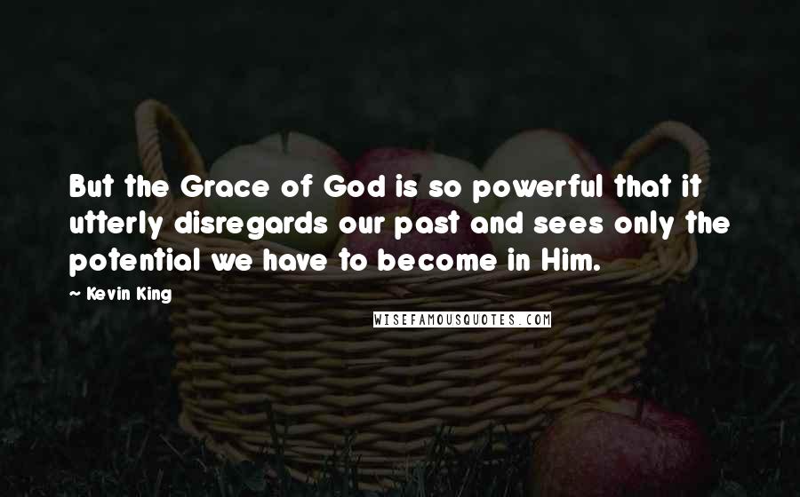 Kevin King Quotes: But the Grace of God is so powerful that it utterly disregards our past and sees only the potential we have to become in Him.