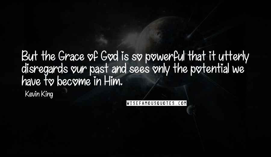 Kevin King Quotes: But the Grace of God is so powerful that it utterly disregards our past and sees only the potential we have to become in Him.