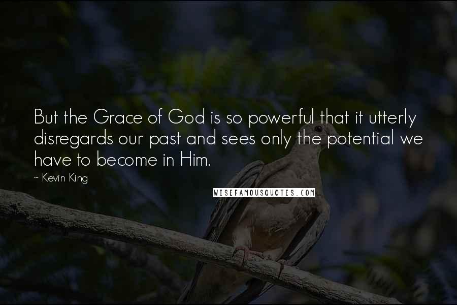 Kevin King Quotes: But the Grace of God is so powerful that it utterly disregards our past and sees only the potential we have to become in Him.