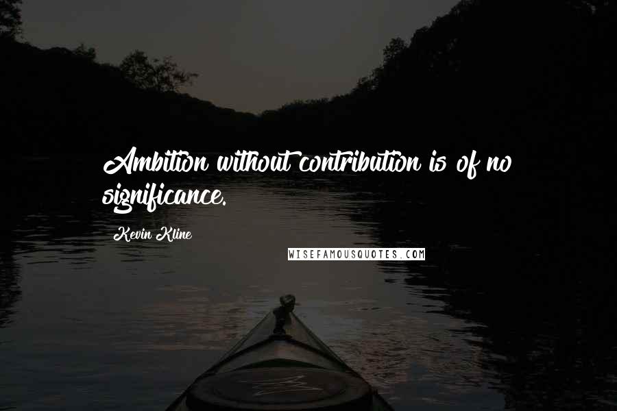 Kevin Kline Quotes: Ambition without contribution is of no significance.