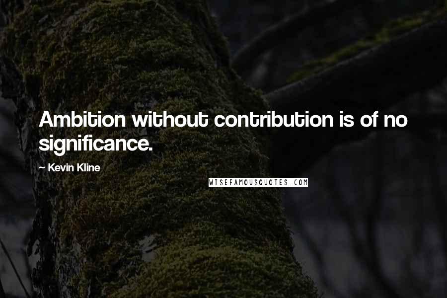 Kevin Kline Quotes: Ambition without contribution is of no significance.