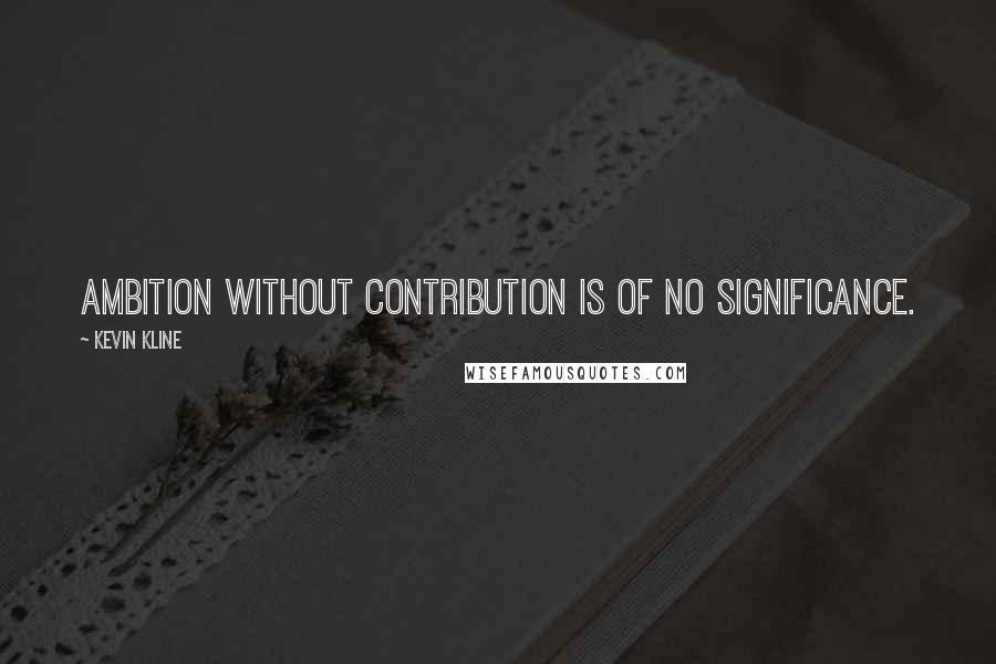 Kevin Kline Quotes: Ambition without contribution is of no significance.