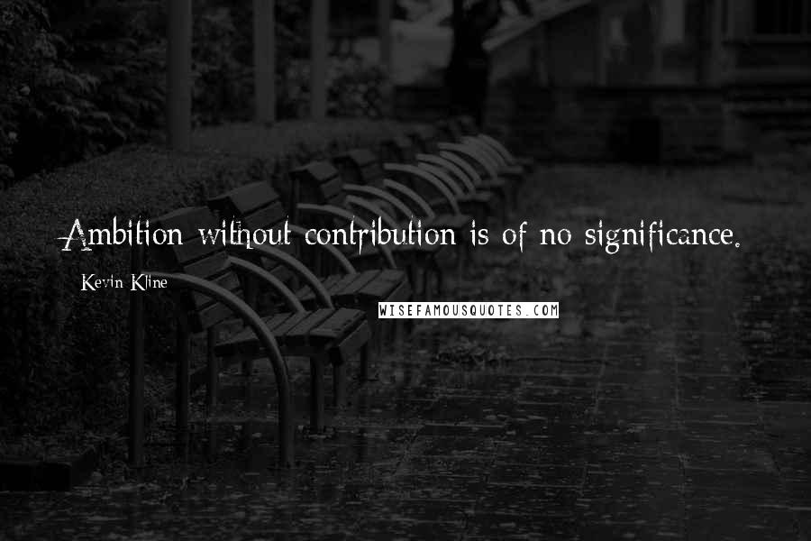 Kevin Kline Quotes: Ambition without contribution is of no significance.