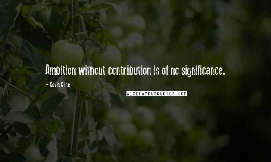 Kevin Kline Quotes: Ambition without contribution is of no significance.