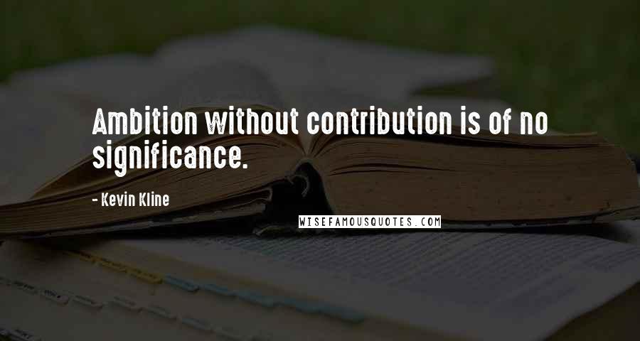 Kevin Kline Quotes: Ambition without contribution is of no significance.