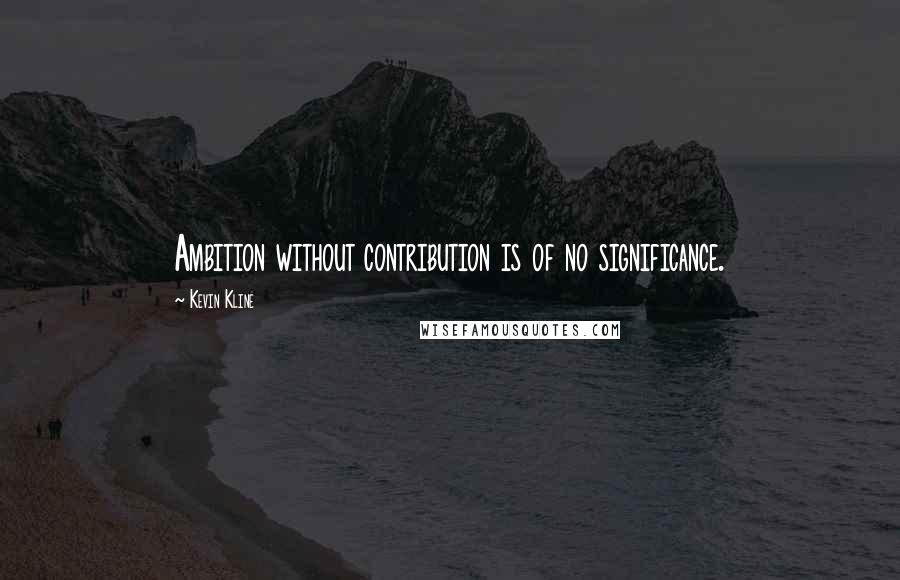 Kevin Kline Quotes: Ambition without contribution is of no significance.