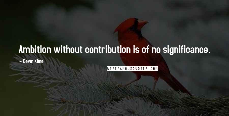 Kevin Kline Quotes: Ambition without contribution is of no significance.