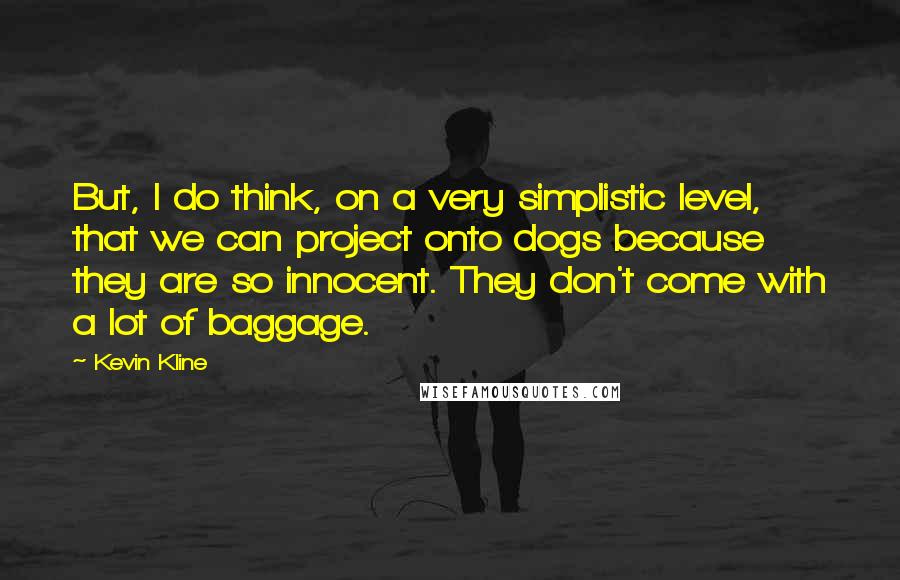 Kevin Kline Quotes: But, I do think, on a very simplistic level, that we can project onto dogs because they are so innocent. They don't come with a lot of baggage.