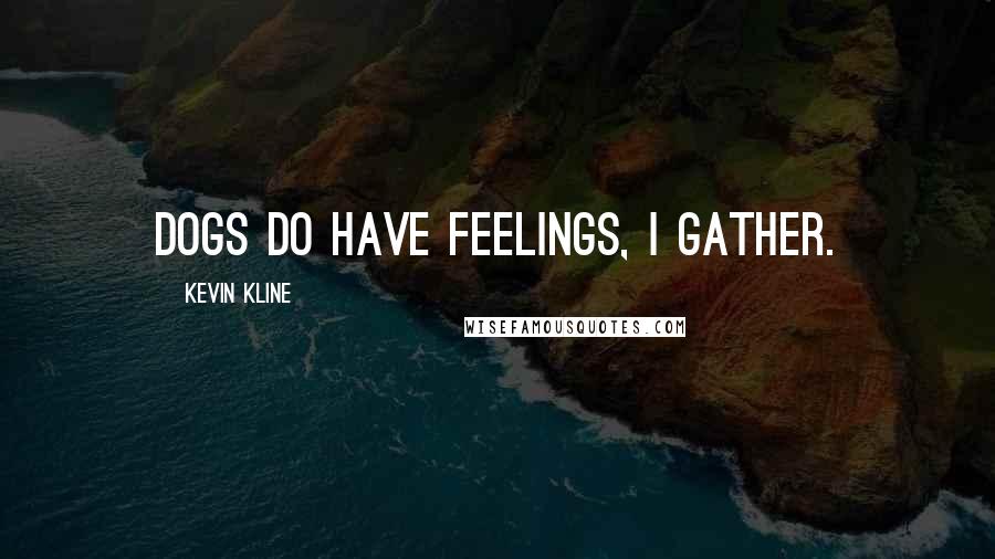 Kevin Kline Quotes: Dogs do have feelings, I gather.