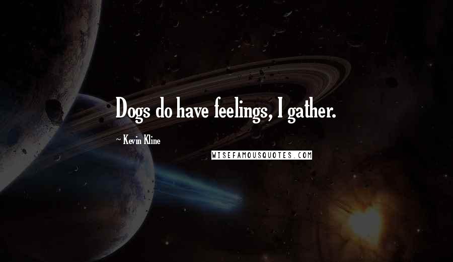 Kevin Kline Quotes: Dogs do have feelings, I gather.