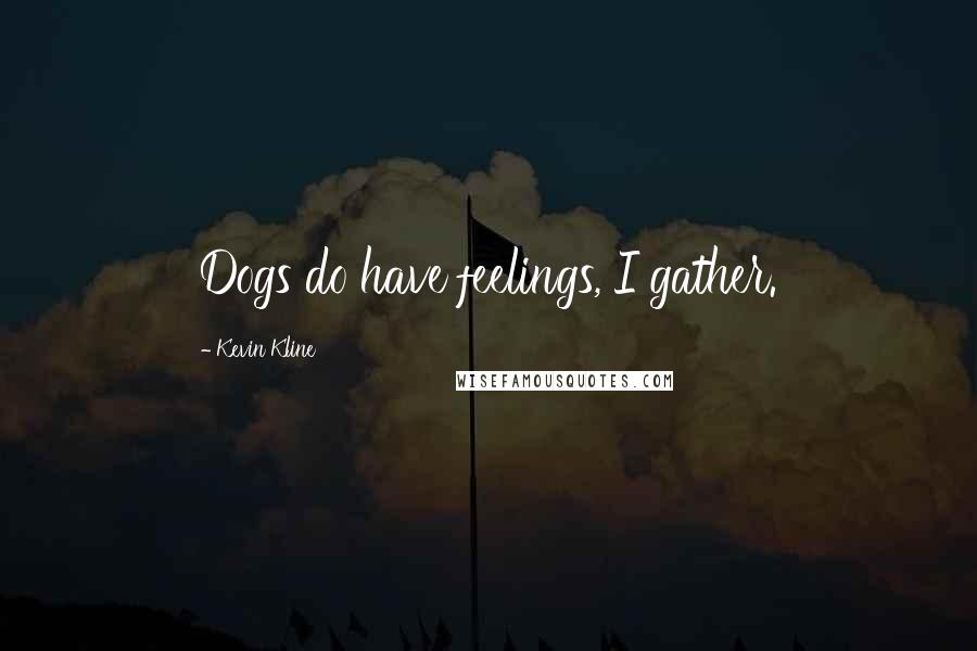 Kevin Kline Quotes: Dogs do have feelings, I gather.