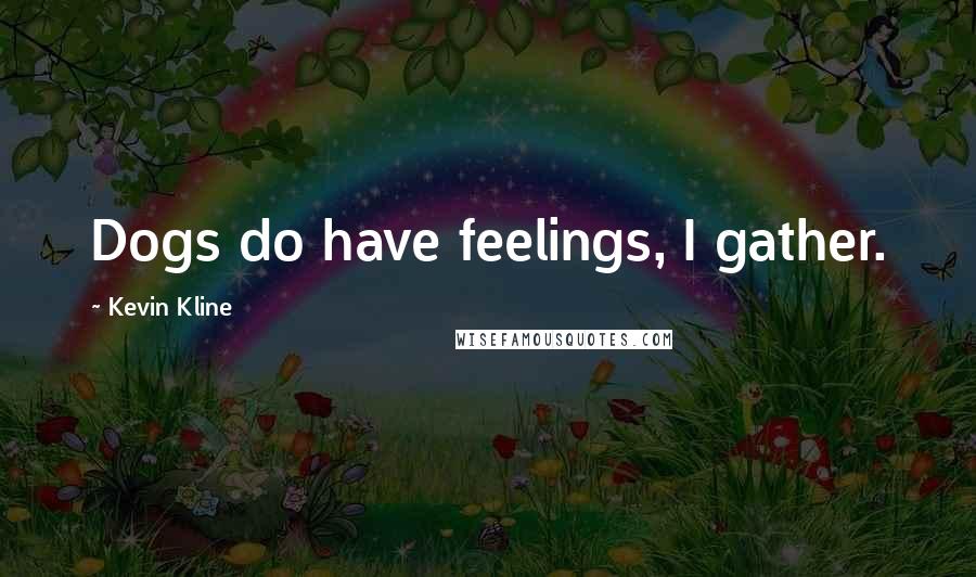 Kevin Kline Quotes: Dogs do have feelings, I gather.