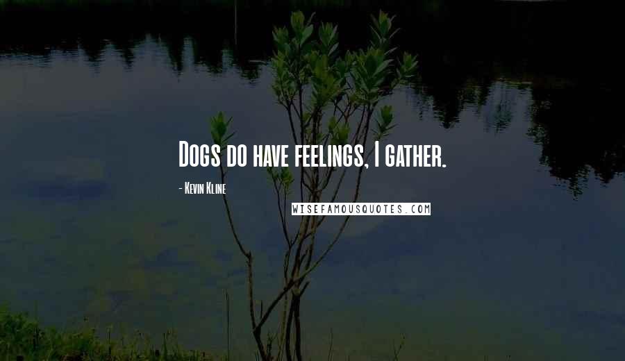 Kevin Kline Quotes: Dogs do have feelings, I gather.