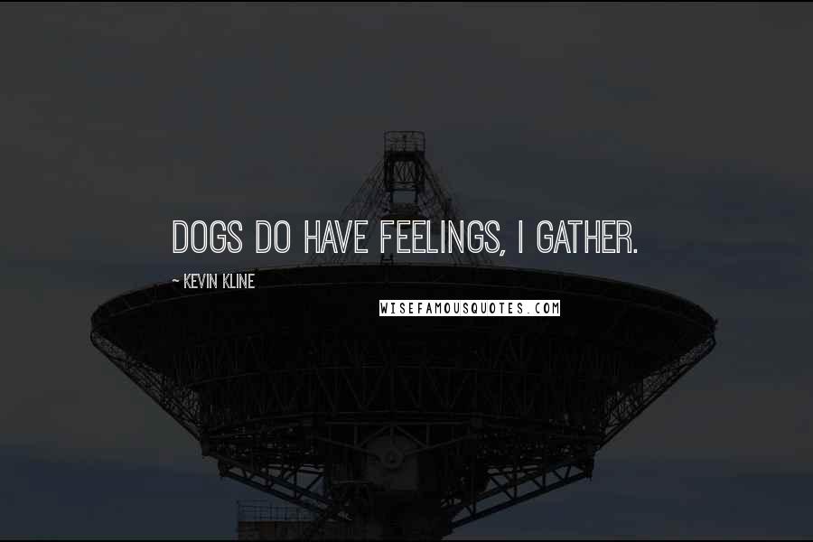 Kevin Kline Quotes: Dogs do have feelings, I gather.