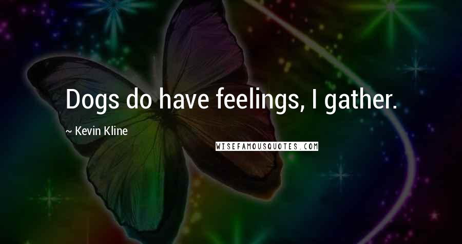 Kevin Kline Quotes: Dogs do have feelings, I gather.