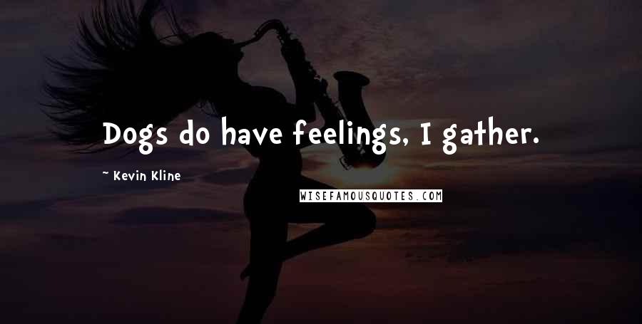 Kevin Kline Quotes: Dogs do have feelings, I gather.