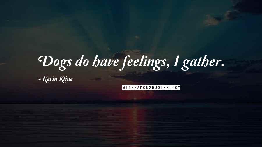 Kevin Kline Quotes: Dogs do have feelings, I gather.