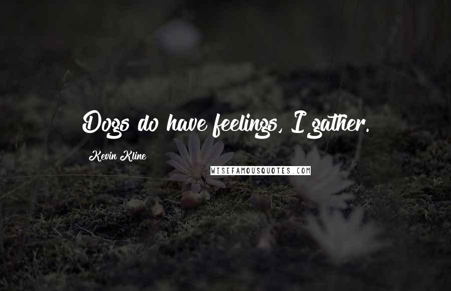 Kevin Kline Quotes: Dogs do have feelings, I gather.