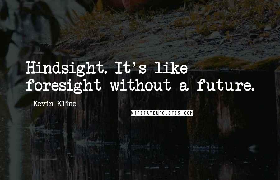 Kevin Kline Quotes: Hindsight. It's like foresight without a future.