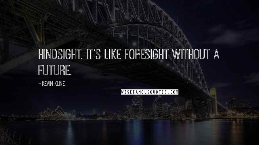 Kevin Kline Quotes: Hindsight. It's like foresight without a future.