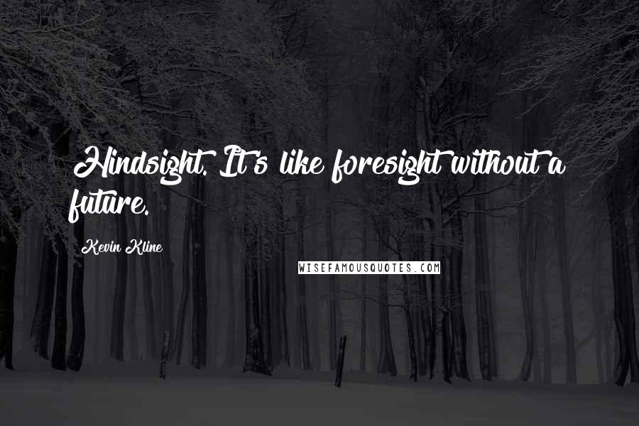 Kevin Kline Quotes: Hindsight. It's like foresight without a future.