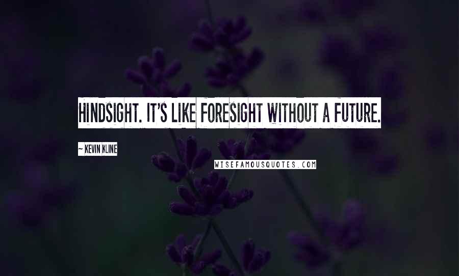 Kevin Kline Quotes: Hindsight. It's like foresight without a future.