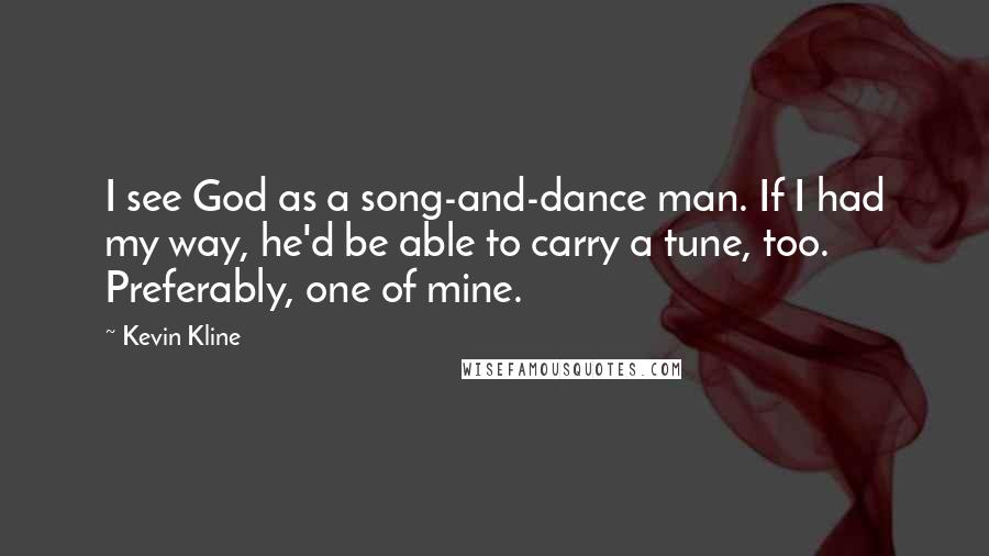 Kevin Kline Quotes: I see God as a song-and-dance man. If I had my way, he'd be able to carry a tune, too. Preferably, one of mine.