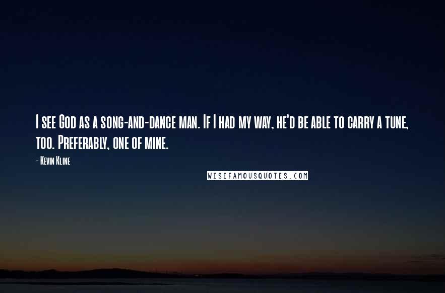 Kevin Kline Quotes: I see God as a song-and-dance man. If I had my way, he'd be able to carry a tune, too. Preferably, one of mine.
