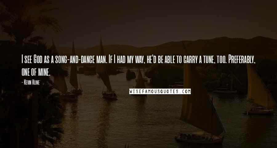 Kevin Kline Quotes: I see God as a song-and-dance man. If I had my way, he'd be able to carry a tune, too. Preferably, one of mine.