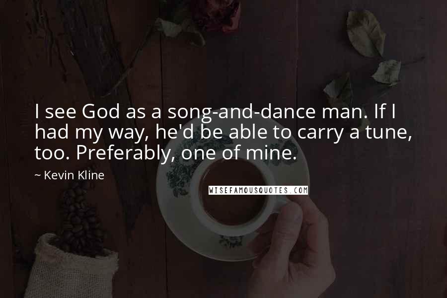 Kevin Kline Quotes: I see God as a song-and-dance man. If I had my way, he'd be able to carry a tune, too. Preferably, one of mine.