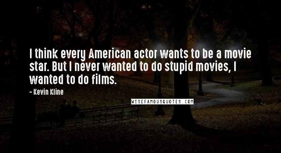 Kevin Kline Quotes: I think every American actor wants to be a movie star. But I never wanted to do stupid movies, I wanted to do films.