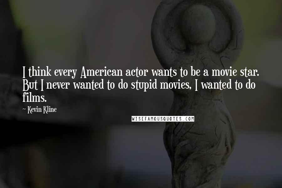 Kevin Kline Quotes: I think every American actor wants to be a movie star. But I never wanted to do stupid movies, I wanted to do films.