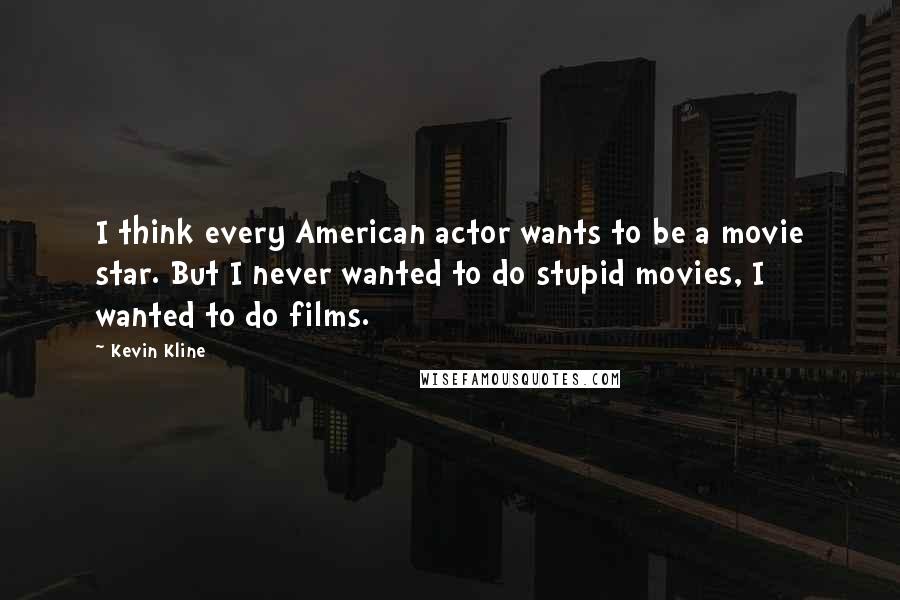 Kevin Kline Quotes: I think every American actor wants to be a movie star. But I never wanted to do stupid movies, I wanted to do films.