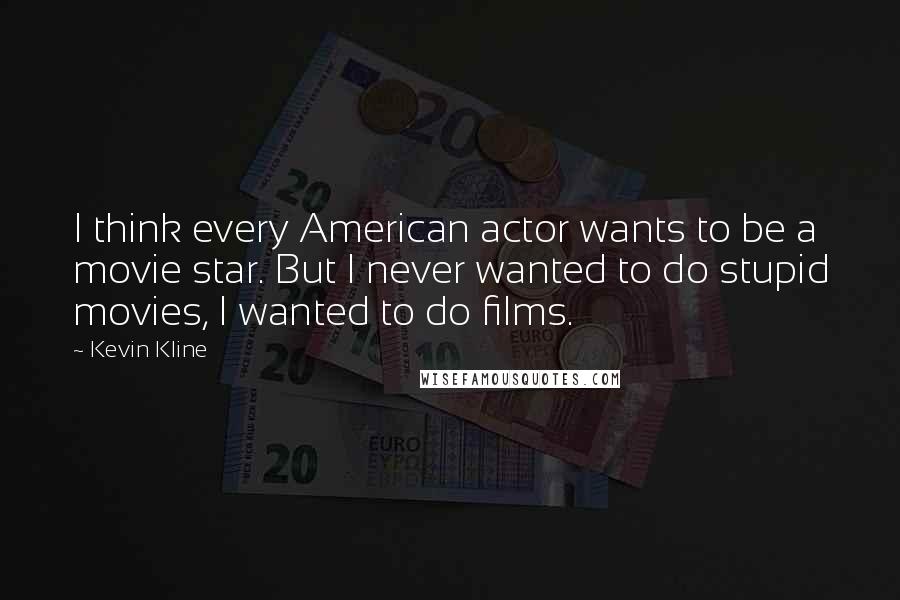 Kevin Kline Quotes: I think every American actor wants to be a movie star. But I never wanted to do stupid movies, I wanted to do films.