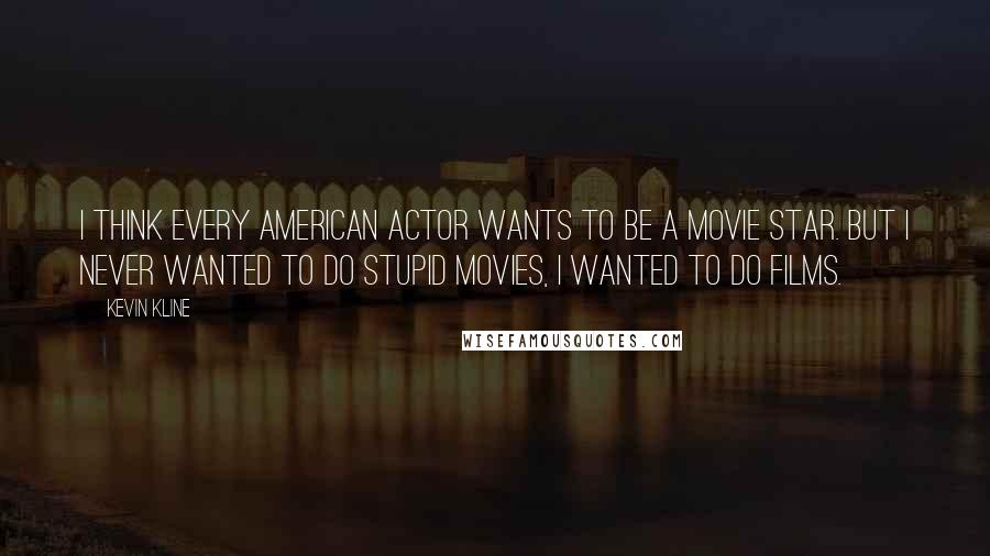 Kevin Kline Quotes: I think every American actor wants to be a movie star. But I never wanted to do stupid movies, I wanted to do films.