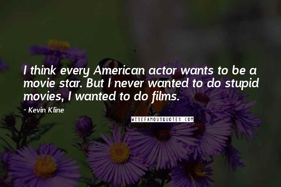 Kevin Kline Quotes: I think every American actor wants to be a movie star. But I never wanted to do stupid movies, I wanted to do films.