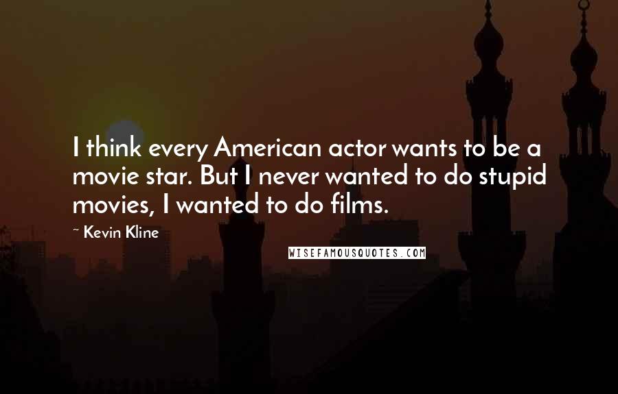 Kevin Kline Quotes: I think every American actor wants to be a movie star. But I never wanted to do stupid movies, I wanted to do films.