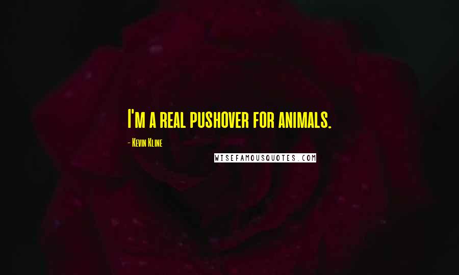 Kevin Kline Quotes: I'm a real pushover for animals.