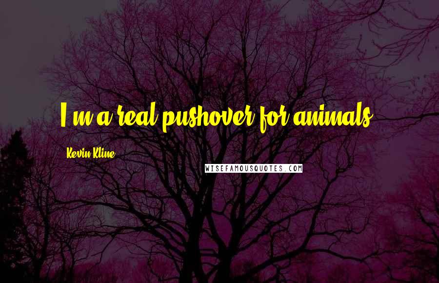 Kevin Kline Quotes: I'm a real pushover for animals.