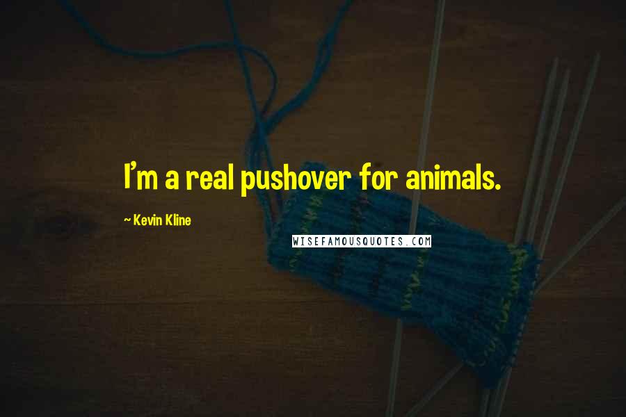 Kevin Kline Quotes: I'm a real pushover for animals.