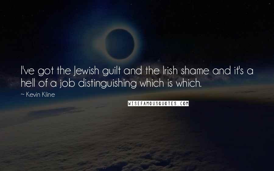 Kevin Kline Quotes: I've got the Jewish guilt and the Irish shame and it's a hell of a job distinguishing which is which.