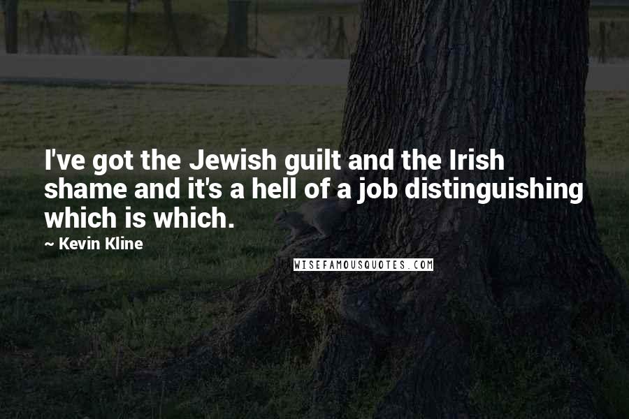 Kevin Kline Quotes: I've got the Jewish guilt and the Irish shame and it's a hell of a job distinguishing which is which.