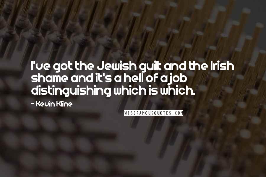 Kevin Kline Quotes: I've got the Jewish guilt and the Irish shame and it's a hell of a job distinguishing which is which.