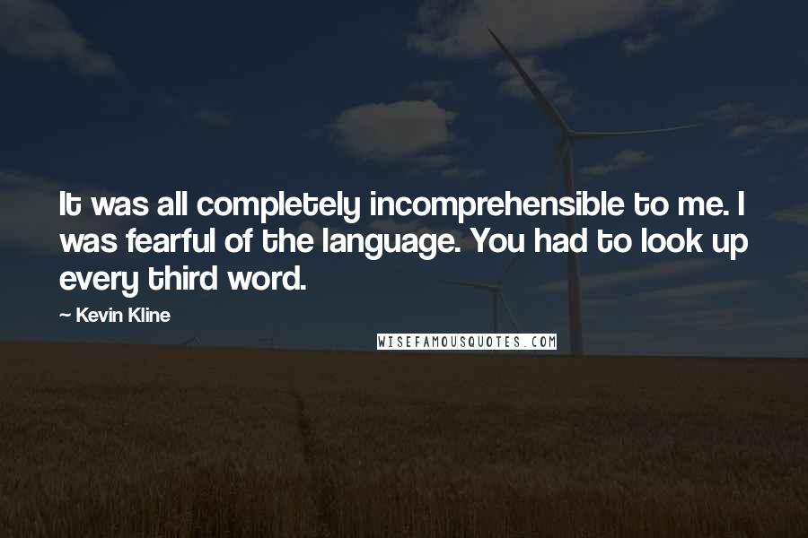 Kevin Kline Quotes: It was all completely incomprehensible to me. I was fearful of the language. You had to look up every third word.