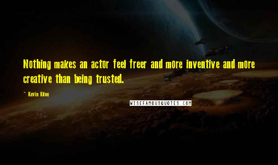 Kevin Kline Quotes: Nothing makes an actor feel freer and more inventive and more creative than being trusted.