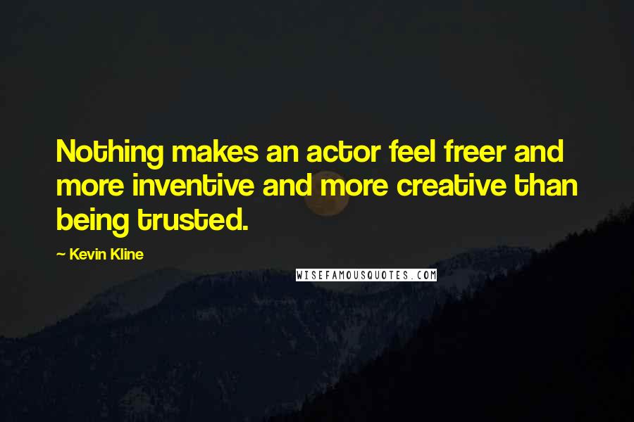 Kevin Kline Quotes: Nothing makes an actor feel freer and more inventive and more creative than being trusted.