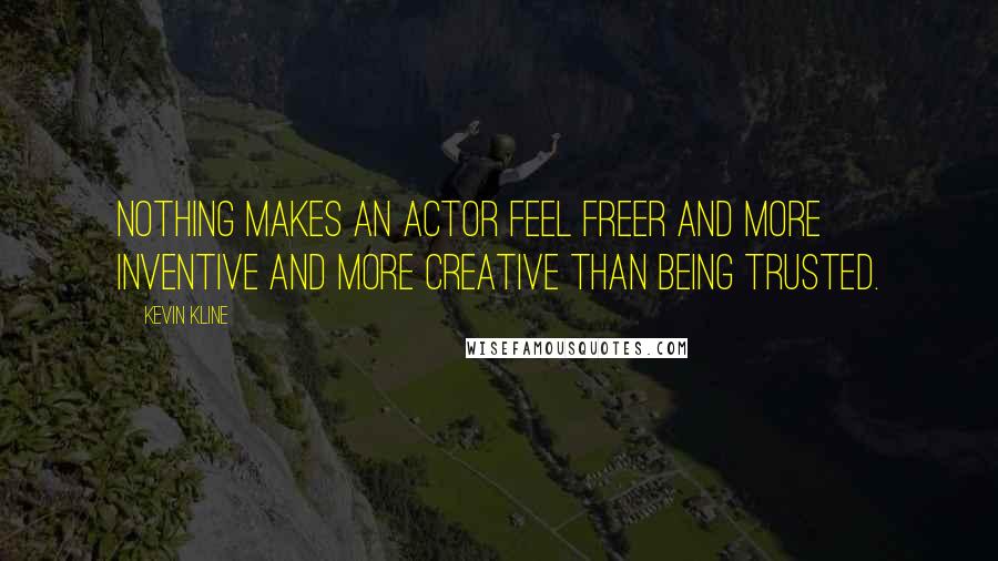 Kevin Kline Quotes: Nothing makes an actor feel freer and more inventive and more creative than being trusted.